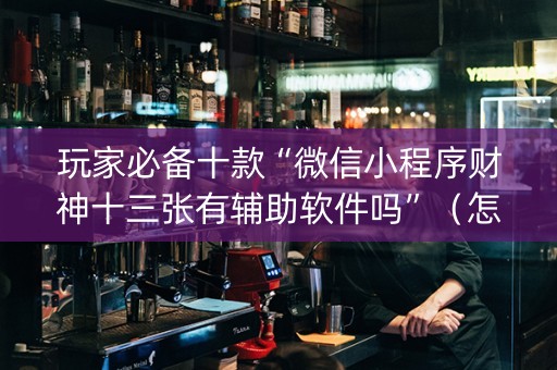 玩家必备十款“微信小程序财神十三张有辅助软件吗”（怎么设置能有好牌)