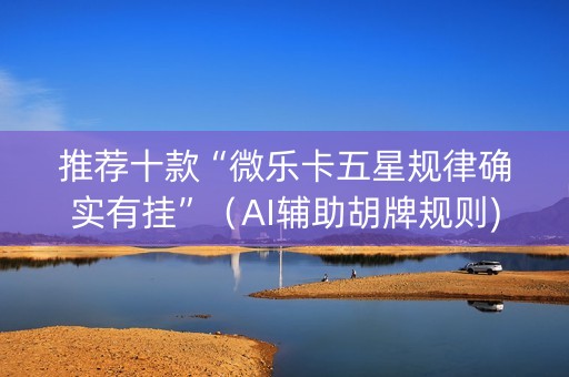 推荐十款“微乐卡五星规律确实有挂”（AI辅助胡牌规则)