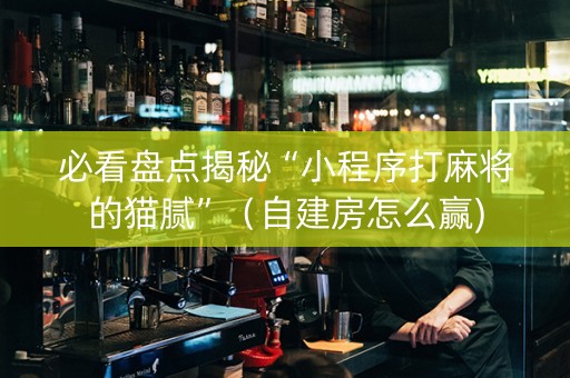 必看盘点揭秘“小程序打麻将的猫腻”（自建房怎么赢)