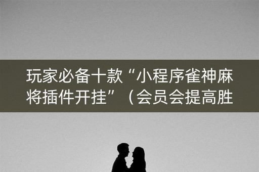 玩家必备十款“小程序雀神麻将插件开挂”（会员会提高胜率吗)