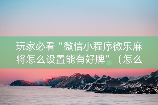 玩家必看“微信小程序微乐麻将怎么设置能有好牌”（怎么让系统给你发好牌)