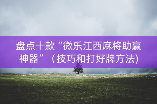 盘点十款“微乐江西麻将助赢神器”（技巧和打好牌方法)