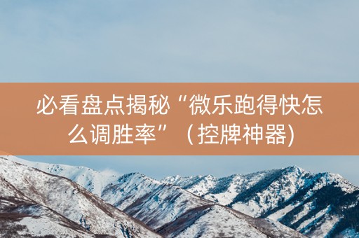 必看盘点揭秘“微乐跑得快怎么调胜率”（控牌神器)
