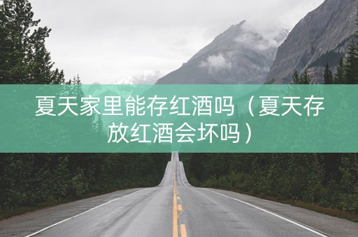 夏天家里能存红酒吗（夏天存放红酒会坏吗）