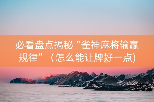 必看盘点揭秘“雀神麻将输赢规律”（怎么能让牌好一点)