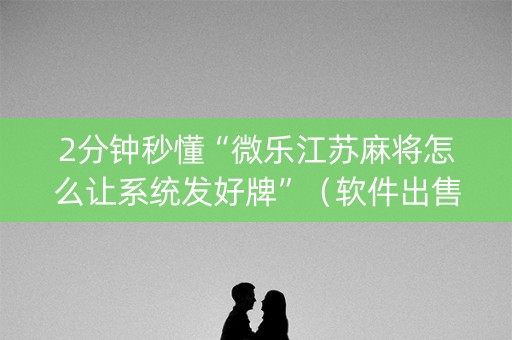 2分钟秒懂“微乐江苏麻将怎么让系统发好牌”（软件出售)