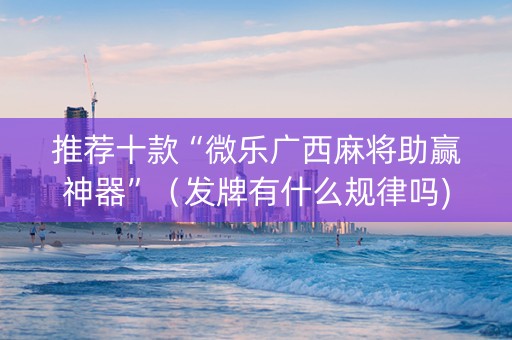 推荐十款“微乐广西麻将助赢神器”（发牌有什么规律吗)