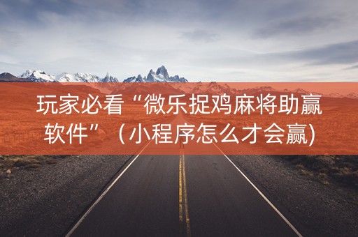 玩家必看“微乐捉鸡麻将助赢软件”（小程序怎么才会赢)