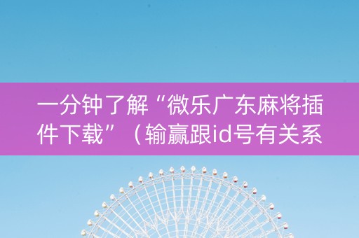 一分钟了解“微乐广东麻将插件下载”（输赢跟id号有关系吗)