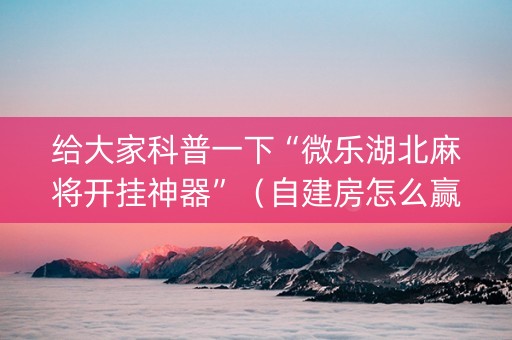 给大家科普一下“微乐湖北麻将开挂神器”（自建房怎么赢)