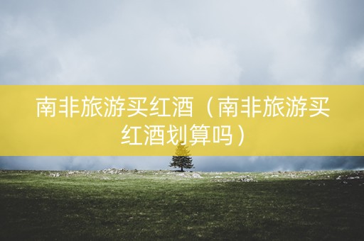 南非旅游买红酒（南非旅游买红酒划算吗）