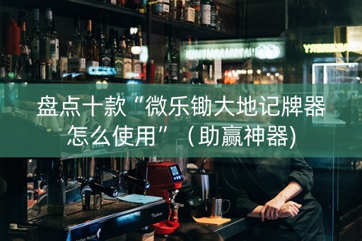 盘点十款“微乐锄大地记牌器怎么使用”（助赢神器)
