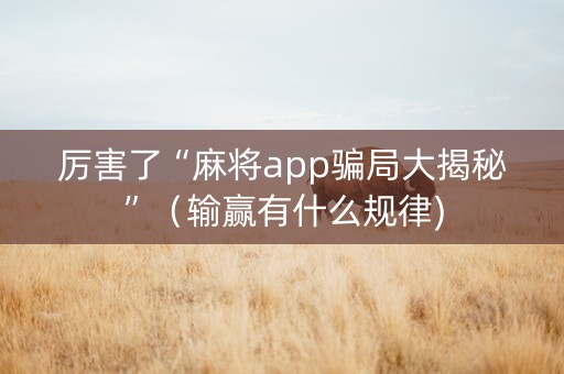 厉害了“麻将app骗局大揭秘”（输赢有什么规律)