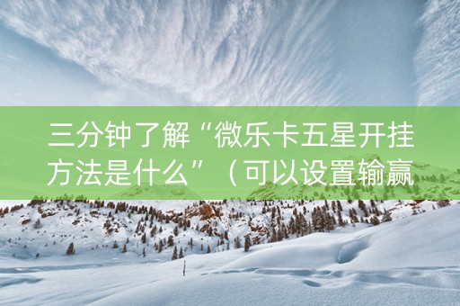 三分钟了解“微乐卡五星开挂方法是什么”（可以设置输赢吗)