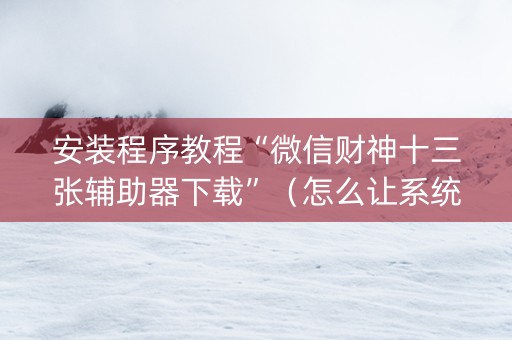 安装程序教程“微信财神十三张辅助器下载”（怎么让系统给你发好牌)