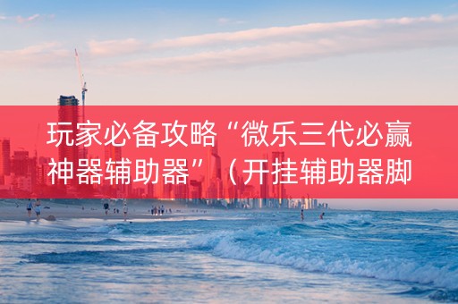 玩家必备攻略“微乐三代必赢神器辅助器”（开挂辅助器脚本)