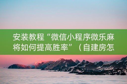 安装教程“微信小程序微乐麻将如何提高胜率”（自建房怎么拿好牌)