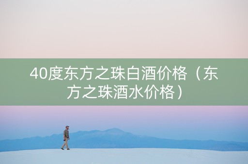 40度东方之珠白酒价格（东方之珠酒水价格）
