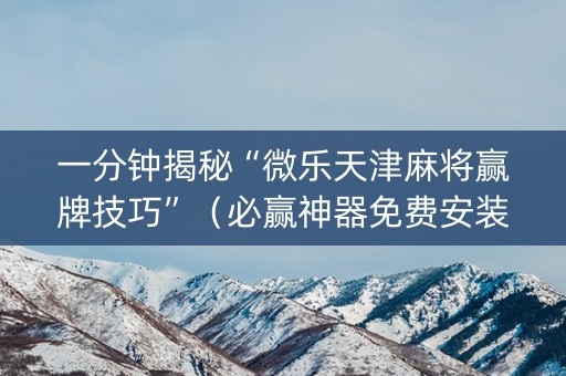 一分钟揭秘“微乐天津麻将赢牌技巧”（必赢神器免费安装)