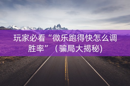 玩家必看“微乐跑得快怎么调胜率”（骗局大揭秘)