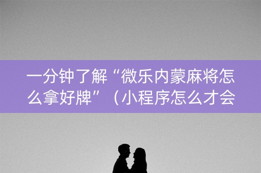 一分钟了解“微乐内蒙麻将怎么拿好牌”（小程序怎么才会赢)