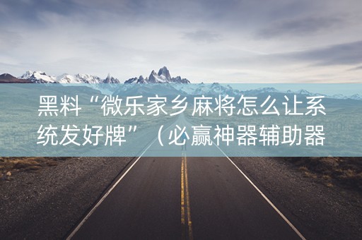 黑料“微乐家乡麻将怎么让系统发好牌”（必赢神器辅助器)