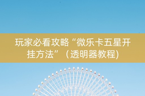 玩家必看攻略“微乐卡五星开挂方法”（透明器教程)