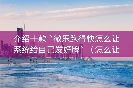 介绍十款“微乐跑得快怎么让系统给自己发好牌”（怎么让系统给你发好牌)