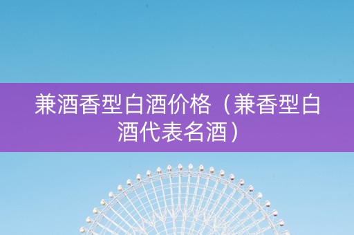 兼酒香型白酒价格（兼香型白酒代表名酒）