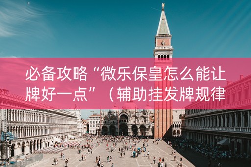 必备攻略“微乐保皇怎么能让牌好一点”（辅助挂发牌规律)