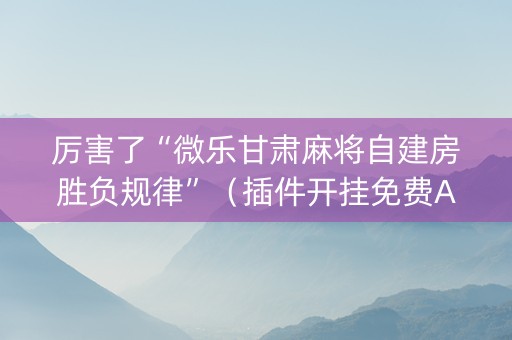 厉害了“微乐甘肃麻将自建房胜负规律”（插件开挂免费AI)