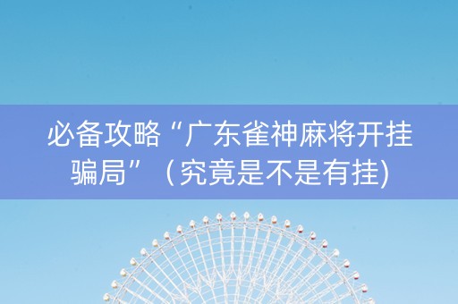 必备攻略“广东雀神麻将开挂骗局”（究竟是不是有挂)