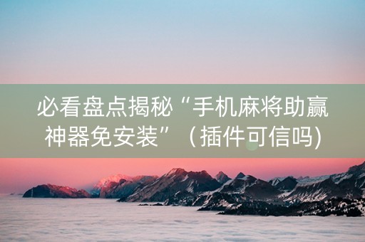 必看盘点揭秘“手机麻将助赢神器免安装”（插件可信吗)