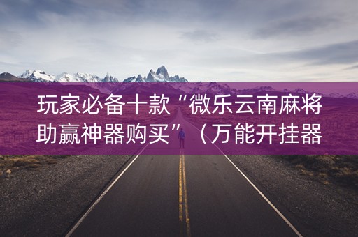 玩家必备十款“微乐云南麻将助赢神器购买”（万能开挂器)