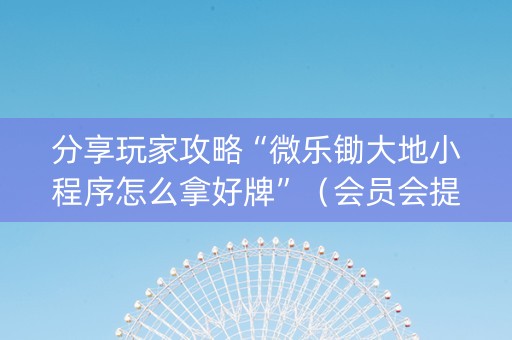 分享玩家攻略“微乐锄大地小程序怎么拿好牌”（会员会提高胜率吗)