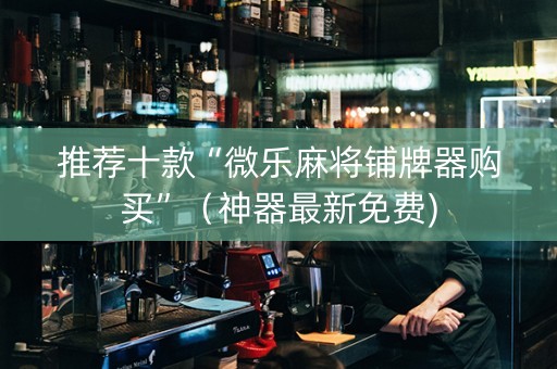 推荐十款“微乐麻将铺牌器购买”（神器最新免费)