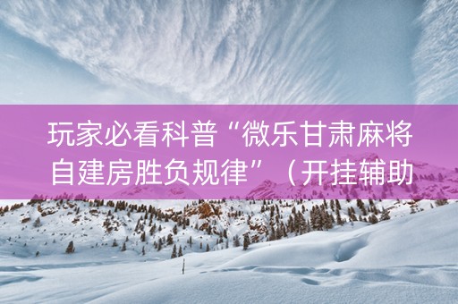 玩家必看科普“微乐甘肃麻将自建房胜负规律”（开挂辅助脚本)
