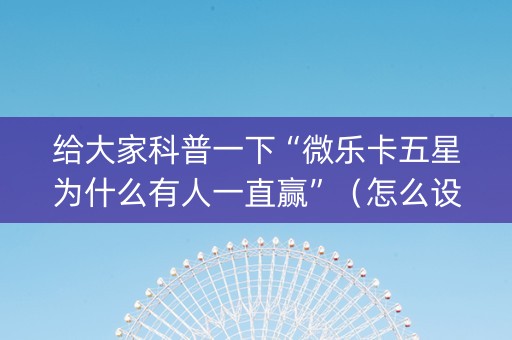 给大家科普一下“微乐卡五星为什么有人一直赢”（怎么设置能有好牌)