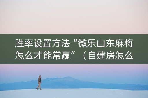 胜率设置方法“微乐山东麻将怎么才能常赢”（自建房怎么赢)