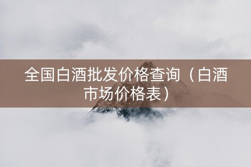 全国白酒批发价格查询（白酒市场价格表）