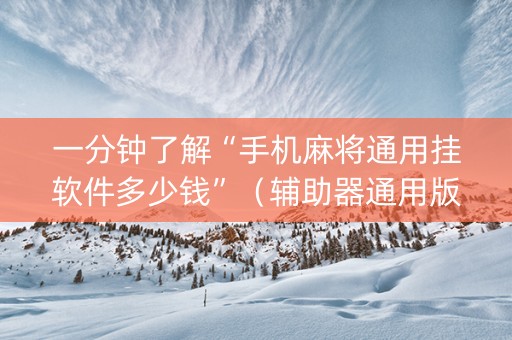 一分钟了解“手机麻将通用挂软件多少钱”（辅助器通用版)
