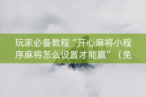 玩家必备教程“开心麻将小程序麻将怎么设置才能赢”（免费辅助)