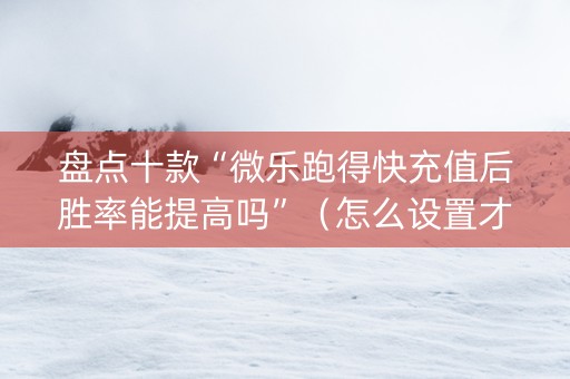 盘点十款“微乐跑得快充值后胜率能提高吗”（怎么设置才能赢)