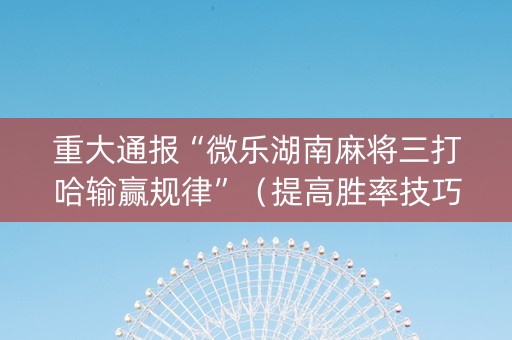重大通报“微乐湖南麻将三打哈输赢规律”（提高胜率技巧)