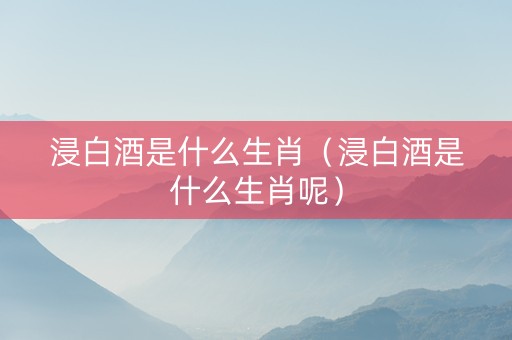 浸白酒是什么生肖（浸白酒是什么生肖呢）