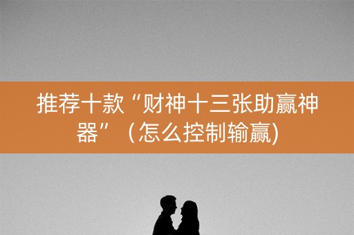 推荐十款“财神十三张助赢神器”（怎么控制输赢)