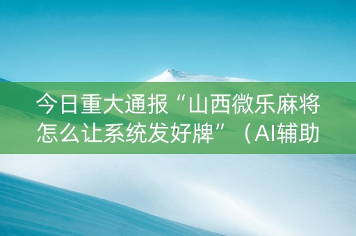 今日重大通报“山西微乐麻将怎么让系统发好牌”（AI辅助胡牌规则)