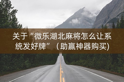 关于“微乐湖北麻将怎么让系统发好牌”（助赢神器购买)