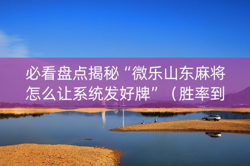 必看盘点揭秘“微乐山东麻将怎么让系统发好牌”（胜率到哪调)