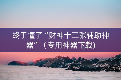 终于懂了“财神十三张辅助神器”（专用神器下载)
